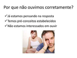 Por que não ouvimos corretamente?
Já estamos pensando na resposta
Temos pré-conceitos estabelecidos
Não estamos interessados em ouvir
 
