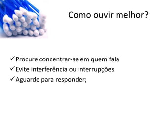 Como ouvir melhor?
Procure concentrar-se em quem fala
Evite interferência ou interrupções
Aguarde para responder;
 