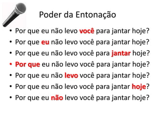Poder da Entonação
• Por que eu não levo você para jantar hoje?
• Por que eu não levo você para jantar hoje?
• Por que eu não levo você para jantar hoje?
• Por que eu não levo você para jantar hoje?
• Por que eu não levo você para jantar hoje?
• Por que eu não levo você para jantar hoje?
• Por que eu não levo você para jantar hoje?
 