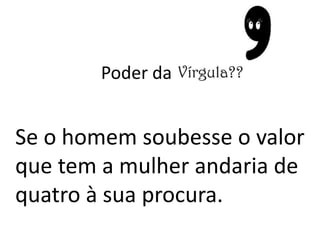 Poder da
Se o homem soubesse o valor
que tem a mulher andaria de
quatro à sua procura.
 