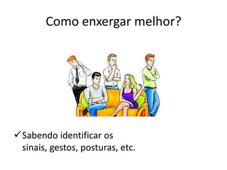 Como enxergar melhor?
Sabendo identificar os
sinais, gestos, posturas, etc.
 