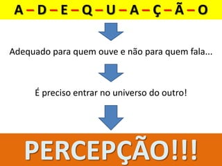 Adequado para quem ouve e não para quem fala...
A – D – E – Q – U – A – Ç – Ã – O
É preciso entrar no universo do outro!
PERCEPÇÃO!!!
 