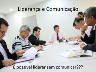 Liderança e Comunicação
É possível liderar sem comunicar???
 