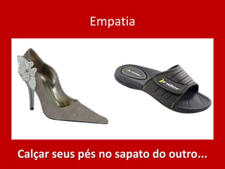 Empatia
Calçar seus pés no sapato do outro...
 