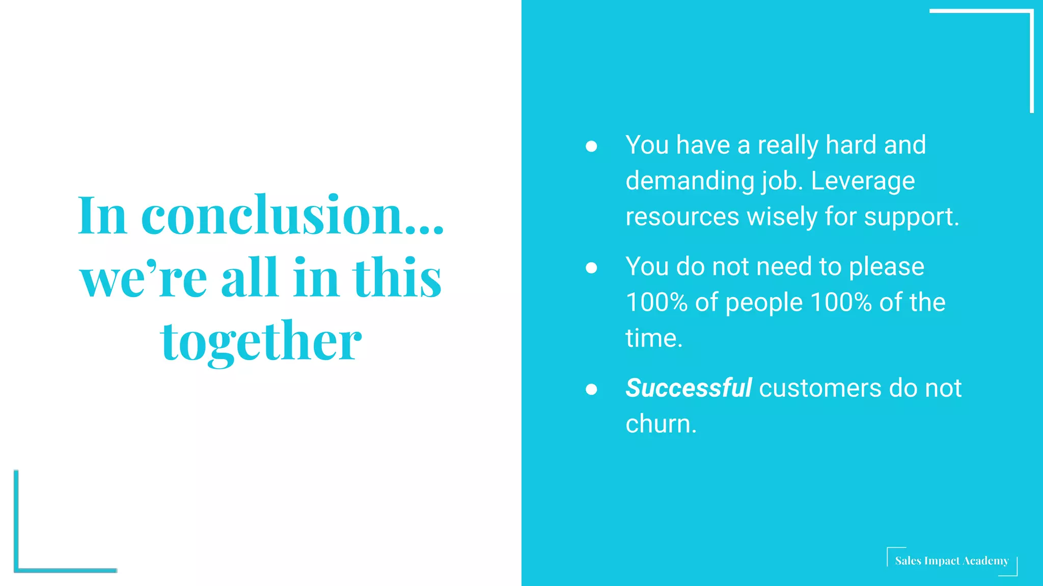 In conclusion...
we’re all in this
together
● You have a really hard and
demanding job. Leverage
resources wisely for support.
● You do not need to please
100% of people 100% of the
time.
● Successful customers do not
churn.
 