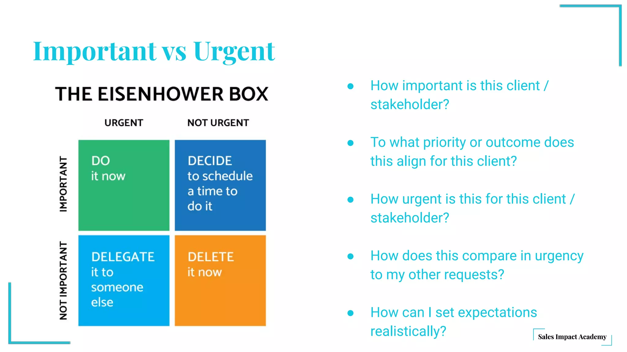 Important vs Urgent
● How important is this client /
stakeholder?
● To what priority or outcome does
this align for this client?
● How urgent is this for this client /
stakeholder?
● How does this compare in urgency
to my other requests?
● How can I set expectations
realistically?
 