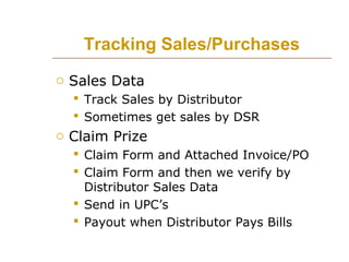Tracking Sales/Purchases
o Sales Data
 Track Sales by Distributor
 Sometimes get sales by DSR

o Claim Prize
 Claim For...