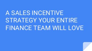 A SALES INCENTIVE
STRATEGY YOUR ENTIRE
FINANCE TEAM WILL LOVE
 