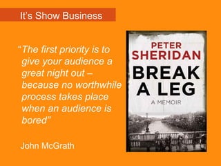 “The first priority is to
give your audience a
great night out –
because no worthwhile
process takes place
when an audience is
bored”
John McGrath
It’s Show Business
 