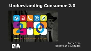 Understanding Consumer 2.0 
Larry Ryan 
Behaviour & Attitudes 
 