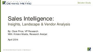 Sales Intelligence:
Insights, Landscape & Vendor Analysis
© 2014 Demand Metric Research Corporation. All Rights Reserved.
Solution Study
By: Clare Price, VP Research
With: Kristen Maida, Research Analyst
April 2014
 