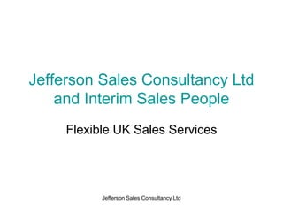 Jefferson Sales Consultancy Ltd
    and Interim Sales People
     Flexible UK Sales Services




           Jefferson Sales Consultancy Ltd
 