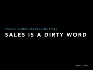 STAYING IN BUSINESS REQUIRES SALES 
SALES IS A DIRTY WORD 
@SGILLIHAN 
 
