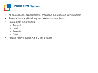 ZOHO CRM System
• All sales leads, appointments, proposals are updated in the system
• Sales activity and tracking are tak...