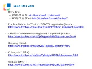 Sales Pitch Video
• Demo Links
– KPISOFT 6.0 BI ; http://demos.kpisoft.com/bi-kpisoft/
– KPISOFT 6.0 EPMS ; http://demos.k...