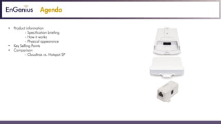 Agenda
• Product information
- Specification briefing
- How it works
- Physical appearance
• Key Selling Points
• Comparison - Cloudtrax vs. Hotspot SP
 