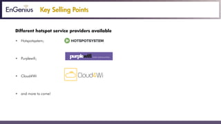 Key Selling Points
Different hotspot service providers available
• Hotspotsystem;
• Purplewifi;
• Cloud4Wi;
• Picopoint;
• and more to come!
 