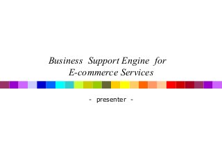 Business Support Engine for
E-commerce Services
- presenter -
 