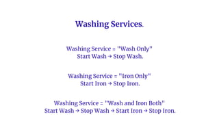 Washing Services.
Washing Service = "Wash Only"
Start Wash → Stop Wash.
Washing Service = "Iron Only"
Start Iron → Stop Iron.
Washing Service = "Wash and Iron Both"
Start Wash → Stop Wash → Start Iron → Stop Iron.
 