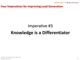 Four Imperatives for Improving Lead Generation




                                       Imperative #3
                  Knowledge is a Differentiator



The Outsourcing Institute / 3forward
All Rights Reserved                                    20
 