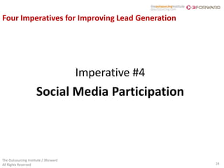 Four Imperatives for Improving Lead Generation




                                       Imperative #4
                      Social Media Participation



The Outsourcing Institute / 3forward
All Rights Reserved                                    24
 