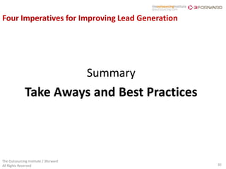 Four Imperatives for Improving Lead Generation




                                       Summary
              Take Aways and Best Practices



The Outsourcing Institute / 3forward
All Rights Reserved                              30
 