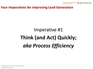 Four Imperatives for Improving Lead Generation




                                       Imperative #1
                              Think (and Act) Quickly;
                               aka Process Efficiency


The Outsourcing Institute / 3forward
All Rights Reserved                                      9
 