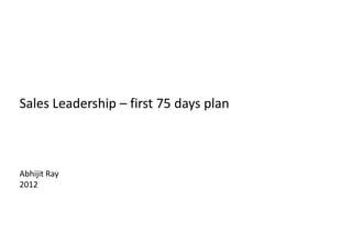 Sales Leadership – first 75 days plan



Abhijit Ray
2012
 