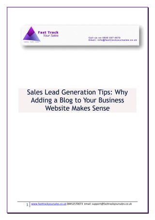 Sales Lead Generation Tips: Why
 Adding a Blog to Your Business
      Website Makes Sense




1   www.fasttrackyoursales.co.uk 08452570073 email: support@fasttrackyoursales.co.uk
 