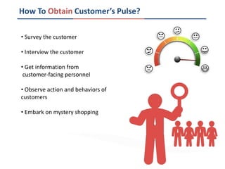 How To Obtain Customer’s Pulse?
• Survey the customer
• Interview the customer
• Get information from
customer-facing personnel
• Observe action and behaviors of
customers
• Embark on mystery shopping
 