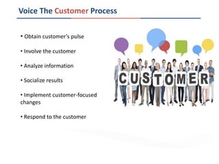 Voice The Customer Process
• Obtain customer’s pulse
• Involve the customer
• Analyze information
• Socialize results
• Implement customer-focused
changes
• Respond to the customer
 