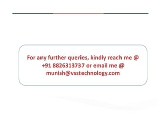 For any further queries, kindly reach me @
+91 8826313737 or email me @
munish@vsstechnology.com
 