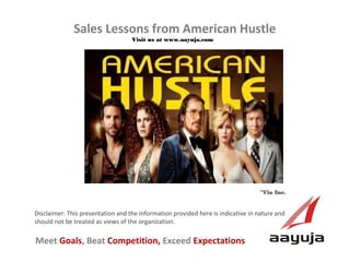 AAyuja © 2013
Disclaimer: This presentation and the information provided here is indicative in nature and
should not be treated as views of the organization.
Sales Lessons from American Hustle
Visit us at www.aayuja.comVisit us at www.aayuja.com
Meet Goals, Beat Competition, Exceed Expectations
*Via Inc.*Via Inc.
 