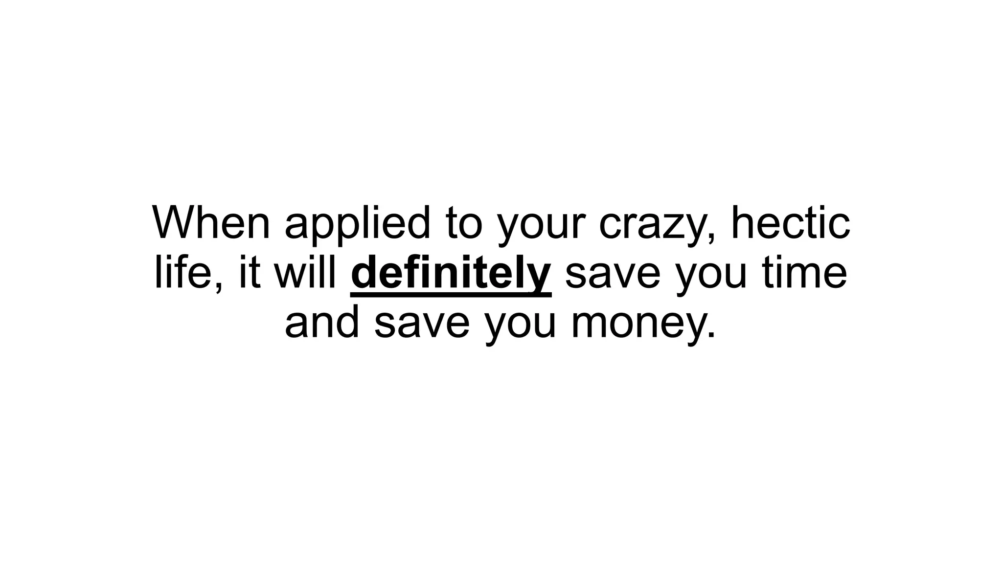 When applied to your crazy, hectic
life, it will definitely save you time
and save you money.
 