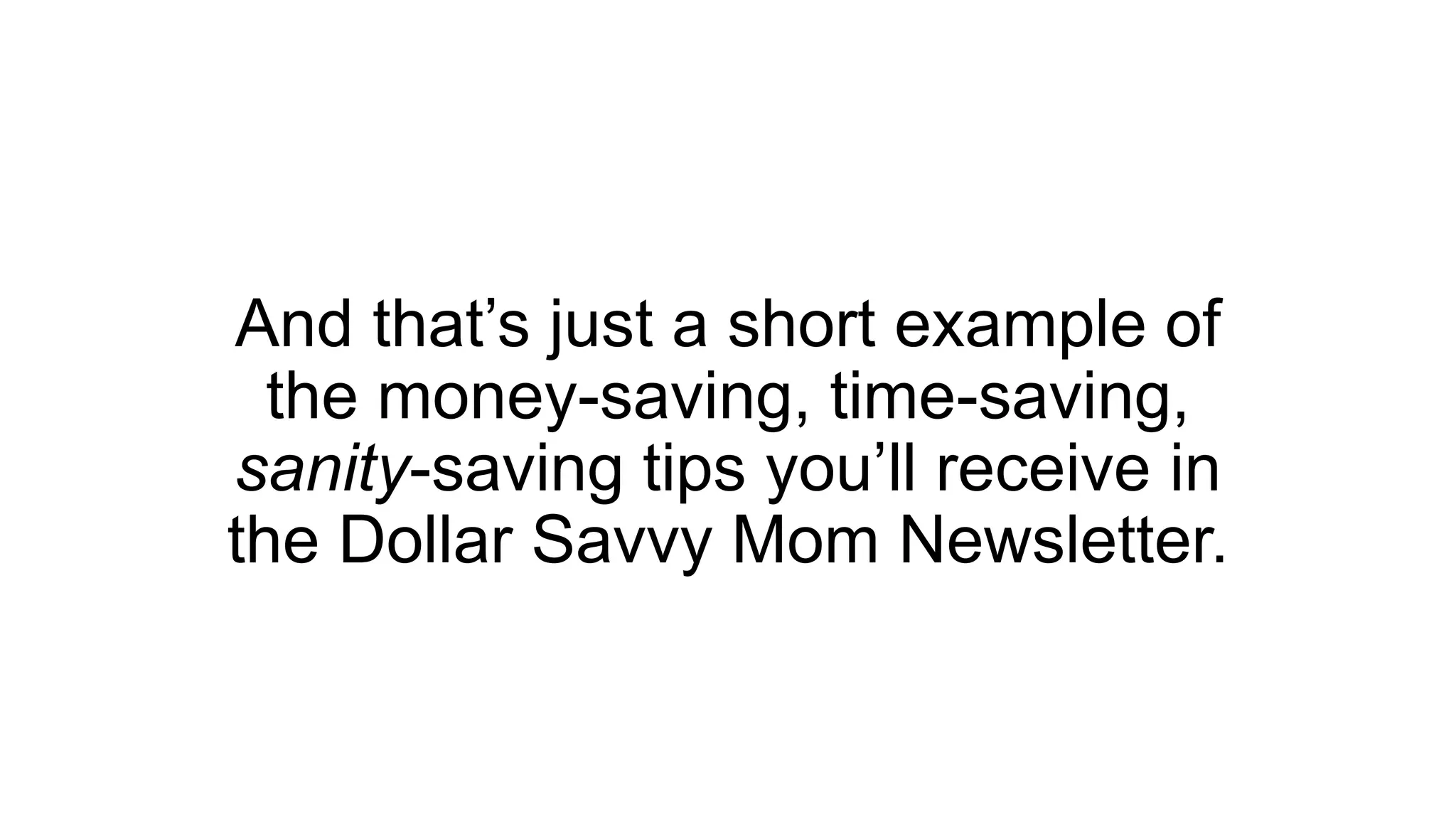 And that’s just a short example of
the money-saving, time-saving,
sanity-saving tips you’ll receive in
the Dollar Savvy Mom Newsletter.
 