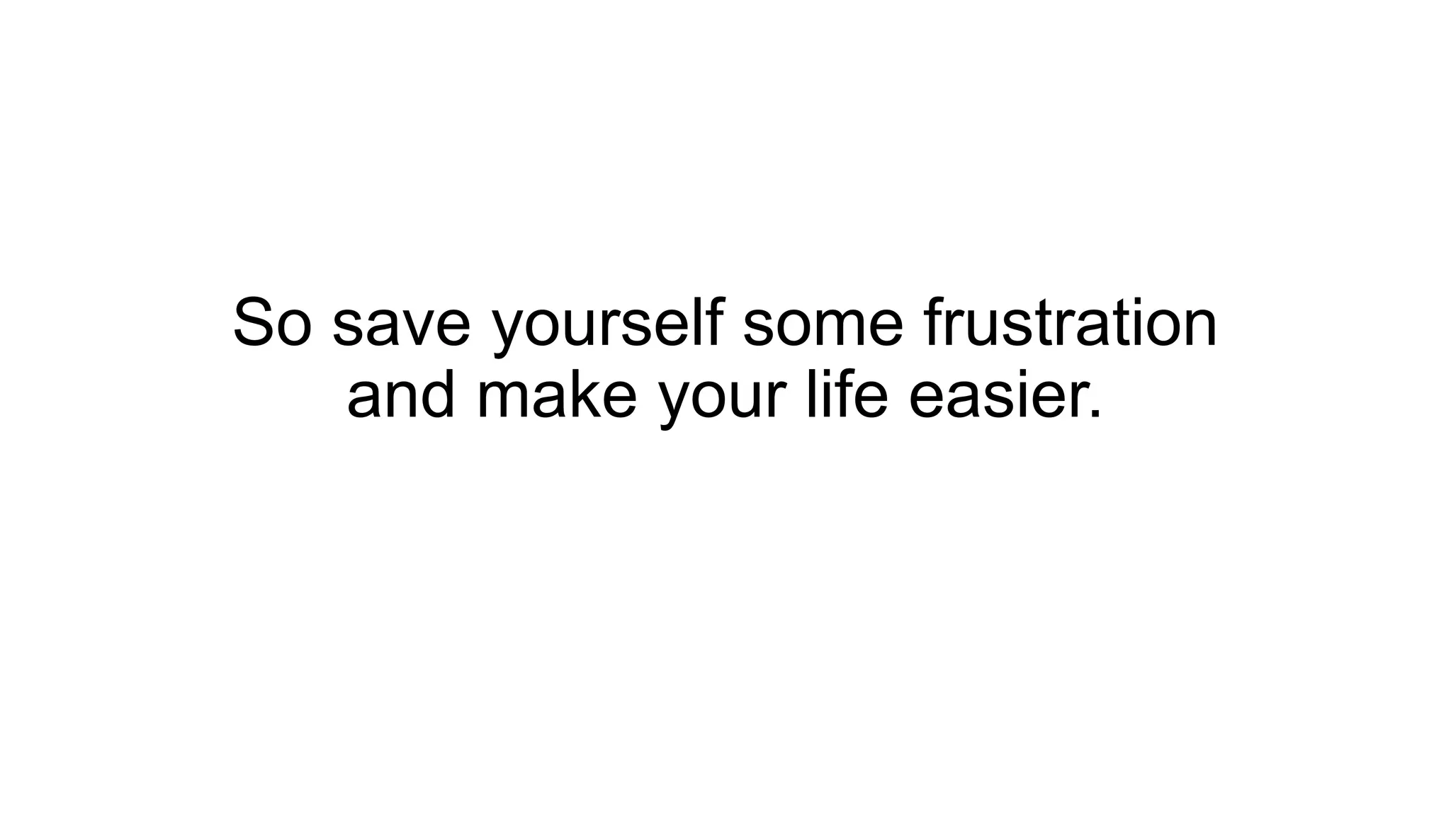 So save yourself some frustration
and make your life easier.
 