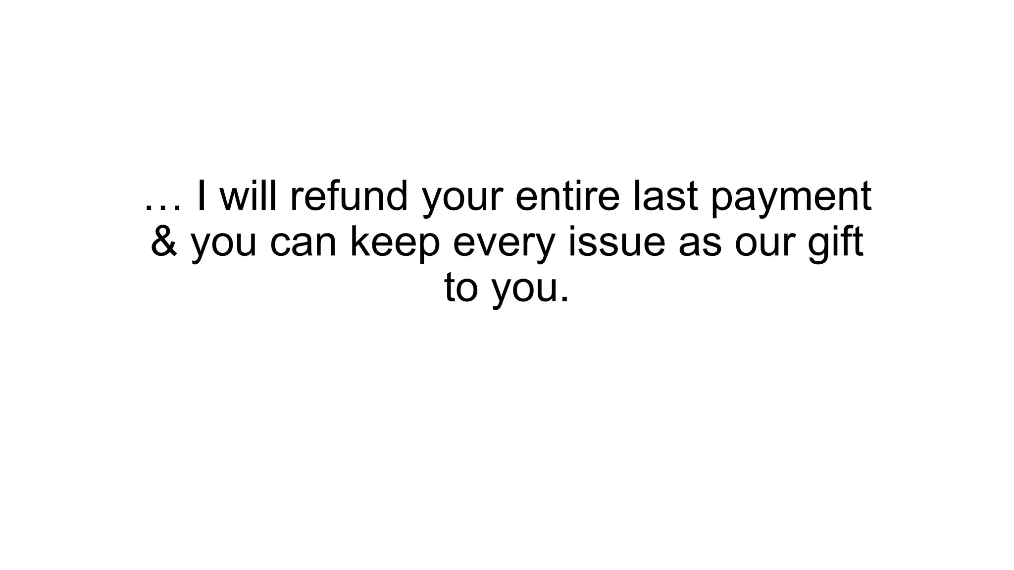 … I will refund your entire last payment
& you can keep every issue as our gift
to you.
 