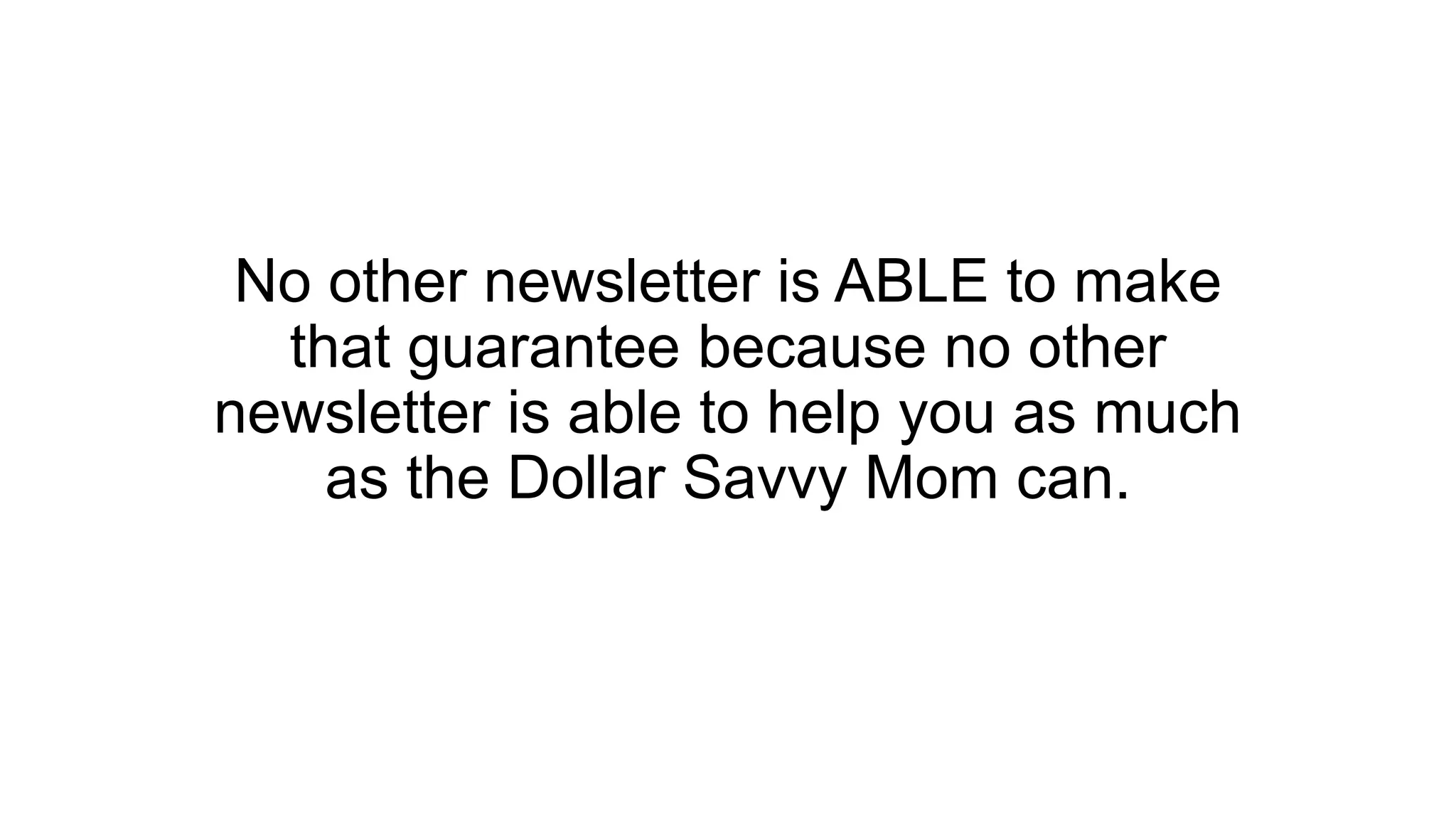 No other newsletter is ABLE to make
that guarantee because no other
newsletter is able to help you as much
as the Dollar Savvy Mom can.
 