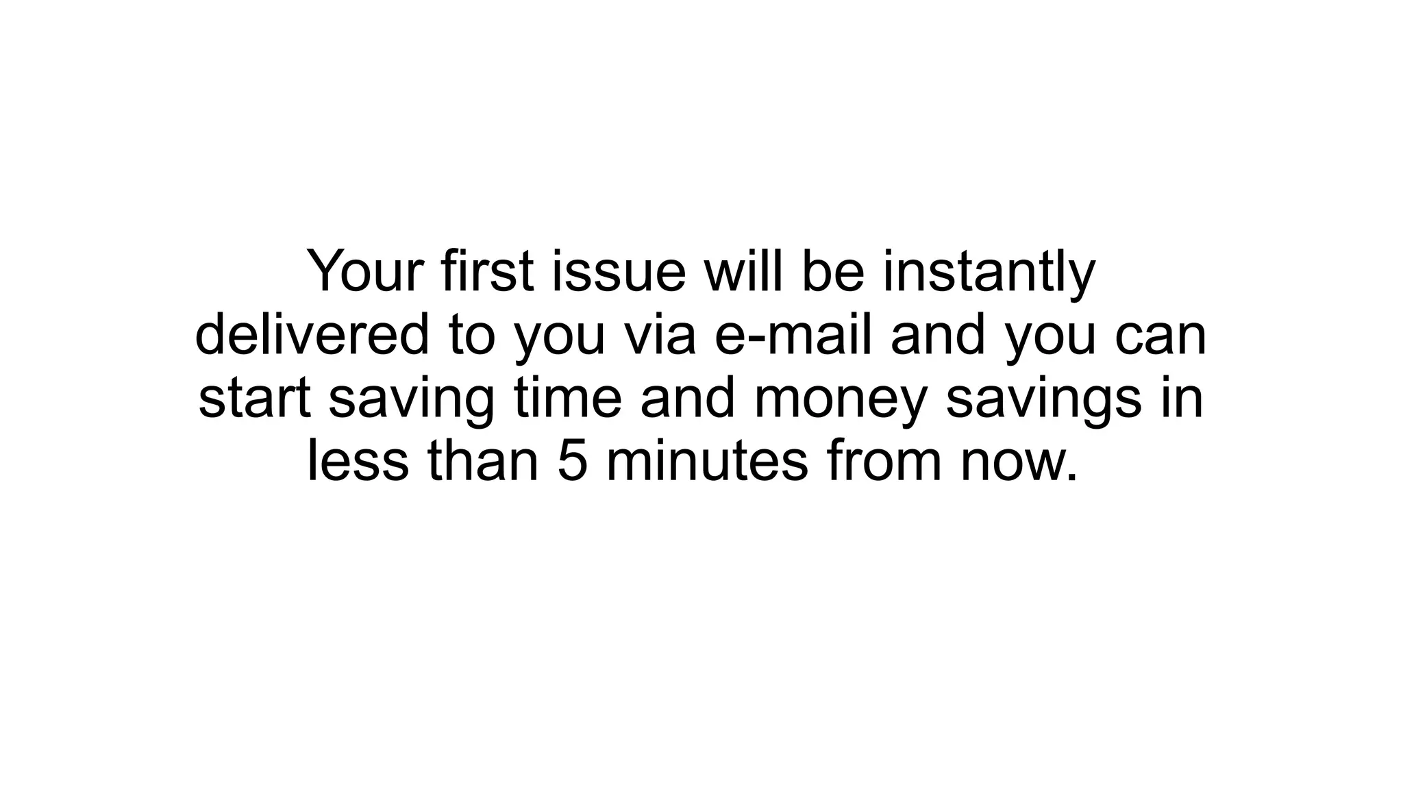 Your first issue will be instantly
delivered to you via e-mail and you can
start saving time and money savings in
less than 5 minutes from now.
 