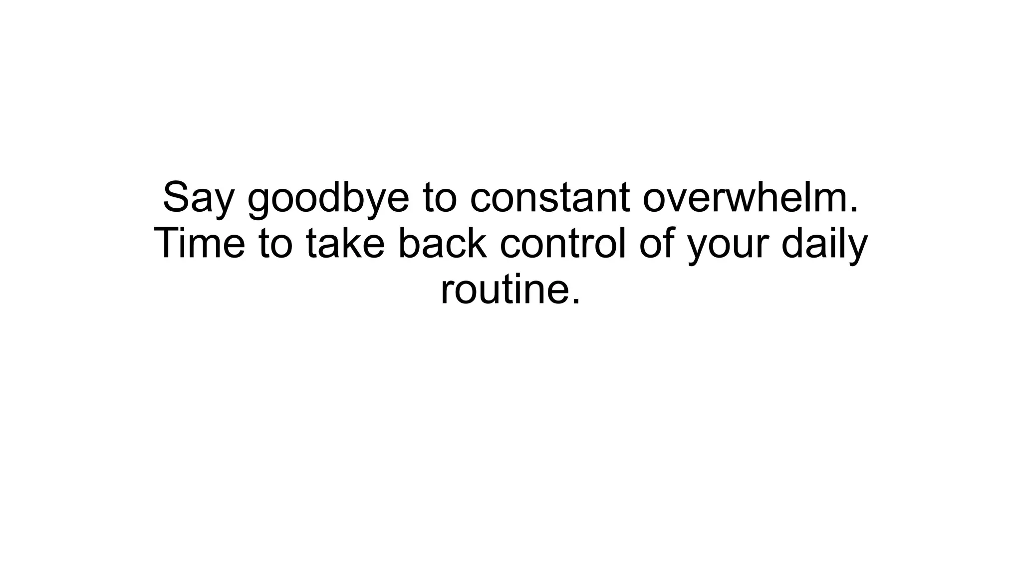 Say goodbye to constant overwhelm.
Time to take back control of your daily
routine.
 