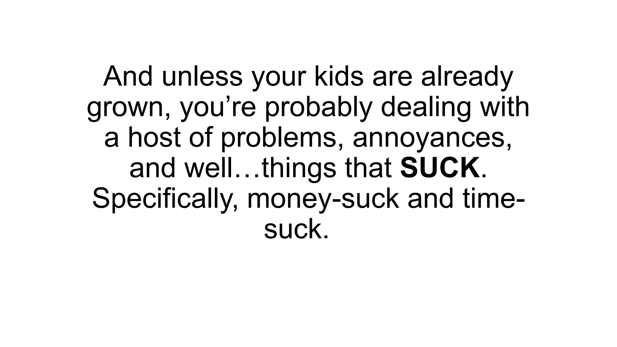 And unless your kids are already
grown, you’re probably dealing with
a host of problems, annoyances,
and well…things that SUCK.
Specifically, money-suck and time-
suck.
 