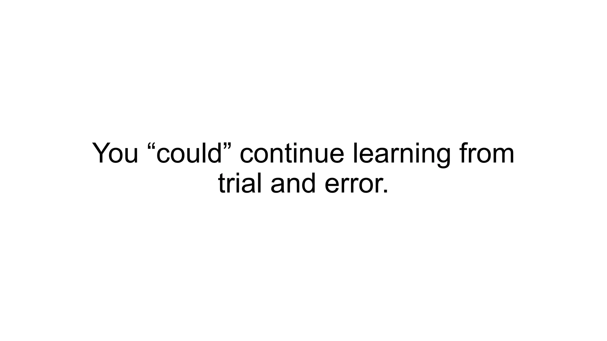 You “could” continue learning from
trial and error.
 