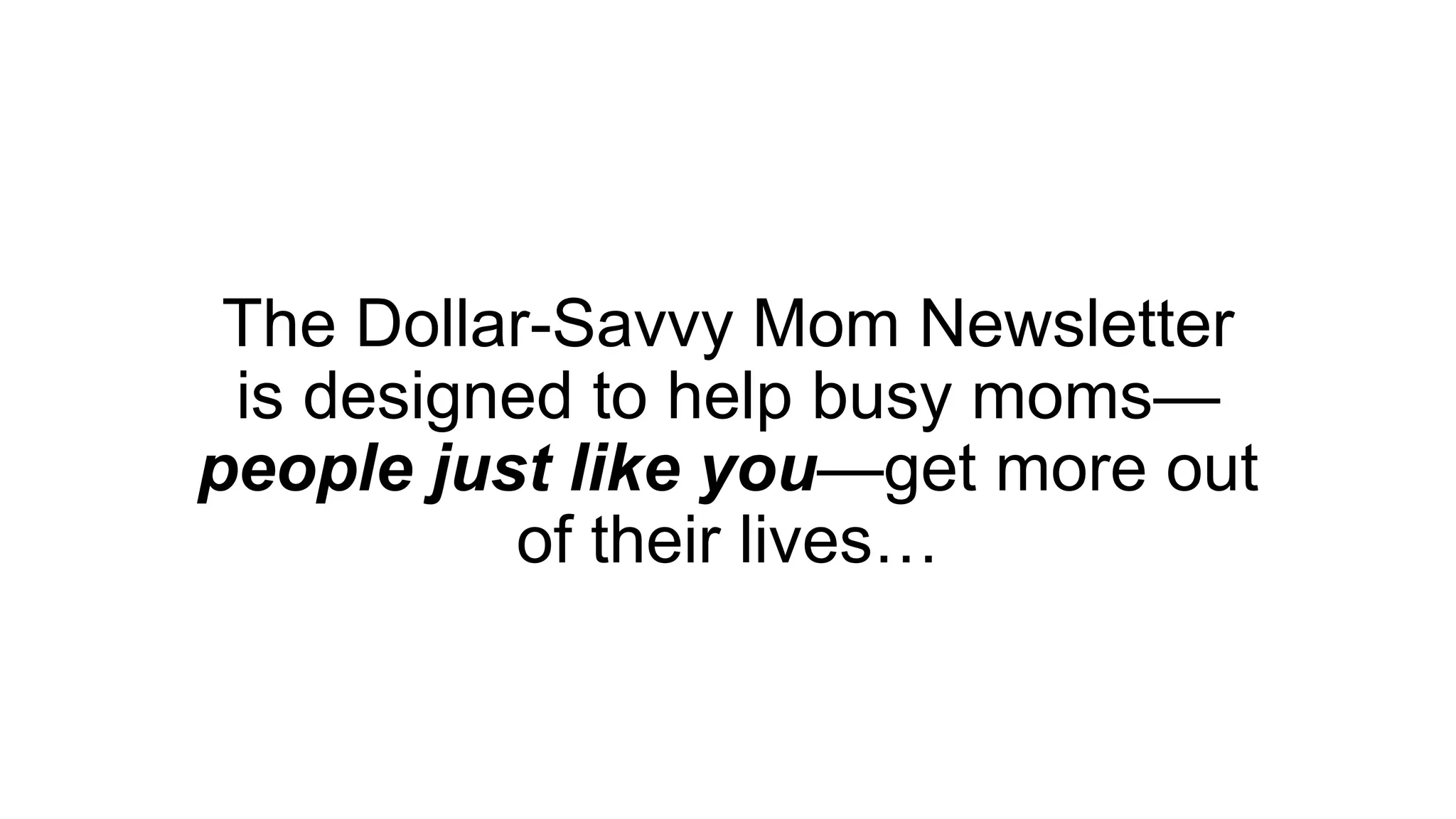 The Dollar-Savvy Mom Newsletter
is designed to help busy moms—
people just like you—get more out
of their lives…
 