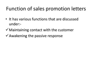 Function of sales promotion letters
• It has various functions that are discussed
under:-
Maintaining contact with the cu...