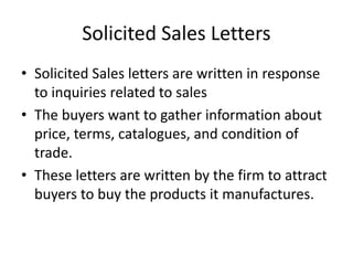 Solicited Sales Letters
• Solicited Sales letters are written in response
to inquiries related to sales
• The buyers want ...