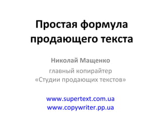 Простая формула продающего текста Николай Мащенко главный копирайтер «Студии продающих текстов» www.supertext.com.ua www.copywriter.pp.ua 
