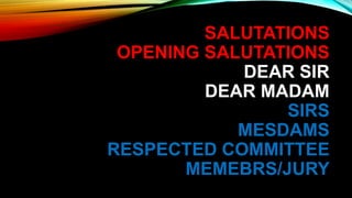 SALUTATIONS
OPENING SALUTATIONS
DEAR SIR
DEAR MADAM
SIRS
MESDAMS
RESPECTED COMMITTEE
MEMEBRS/JURY
 