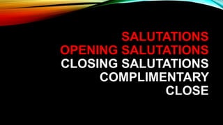 SALUTATIONS
OPENING SALUTATIONS
CLOSING SALUTATIONS
COMPLIMENTARY
CLOSE
 