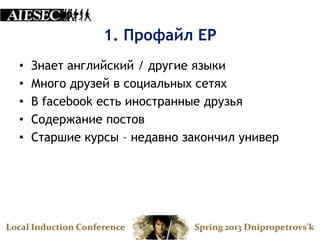 1. Профайл EP
•   Знает английский / другие языки
•   Много друзей в социальных сетях
•   В facebook есть иностранные друзья
•   Содержание постов
•   Старшие курсы – недавно закончил универ
 