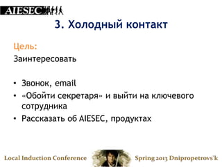 3. Холодный контакт
Цель:
Заинтересовать

• Звонок, email
• «Обойти секретаря» и выйти на ключевого
  сотрудника
• Рассказать об AIESEC, продуктах
 